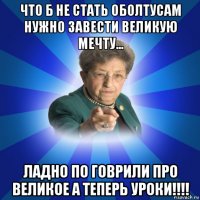 что б не стать оболтусам нужно завести великую мечту... ладно по говрили про великое а теперь уроки!!!!