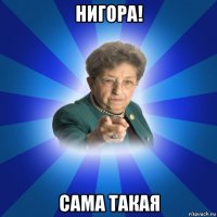 нигора! сама такая