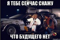 я тебе сейчас скажу что будущего нет