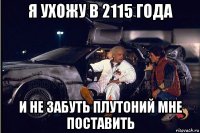 я ухожу в 2115 года и не забуть плутоний мне поставить