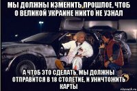 мы должны изменить прошлое, чтоб о великой украине никто не узнал а чтоб это сделать, мы должны отправится в 18 столетие, и уничтожить карты