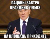 пацаны завтра праздник у меня на площадь приходите