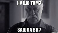 ну шо там? зашла вк?