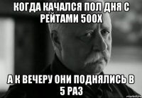 когда качался пол дня с рейтами 500х а к вечеру они поднялись в 5 раз