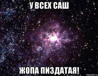 у всех саш жопа пиздатая!