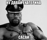 ну давай екатерина сасай