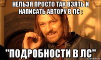 нельзя просто так взять и написать автору в лс : "подробности в лс"