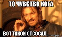 то чувство кога вот такой отсосал.............