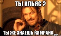 ты ильяс ? ты же знаешь кямрана ....