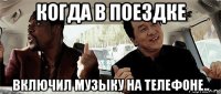 когда в поездке включил музыку на телефоне..