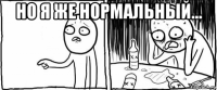 но я же нормальный... 