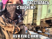 __________ рассталась с парнем? ну и хуй с ним!