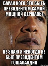барак кого это быть президентом самой мощной державы не знаю я некогда не был президентом гошаландии