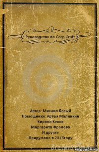 Руководство по Ссср Craft Автор: Михаил Белый
Помощники: Артем Малинкин
Кирилл Кеков
Маргарита Фролова
И другие
Придумано в 2015году