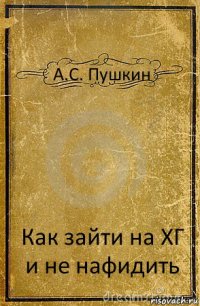 А.С. Пушкин Как зайти на ХГ
и не нафидить