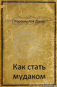 Хорошылов Даня Как стать мудаком