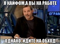 я кайфом,а вы на работе однако, идите на обход