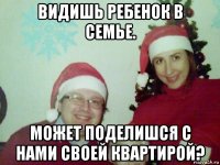 видишь ребенок в семье. может поделишся с нами своей квартирой?