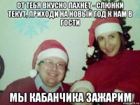 от тебя вкусно пахнет - слюнки текут, приходи на новый год к нам в гости мы кабанчика зажарим