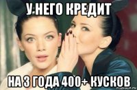 у него кредит на 3 года 400+ кусков