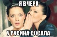 я вчера у русика сосала