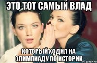 это тот самый влад который ходил на олимпиаду по истории