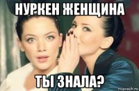 нуркен женщина ты знала?