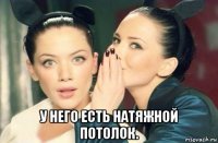  у него есть натяжной потолок.