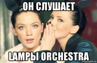 он слушает lampы orchestra