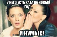 у него есть хата на новый год... . . . и кумыс!