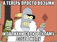 а теперь просто возьми и запихни свою рекламу себе в жопу