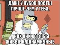 даже у нубов посты лучше, чем у тебя, у них они хотя бы живые и динамичные