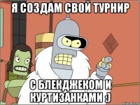 я создам свой турнир с блекджеком и куртизанками :)