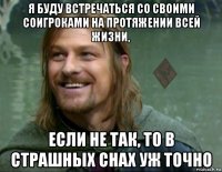 я буду встречаться со своими соигроками на протяжении всей жизни, если не так, то в страшных снах уж точно