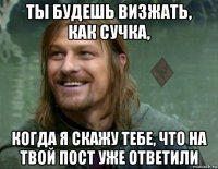 ты будешь визжать, как сучка, когда я скажу тебе, что на твой пост уже ответили