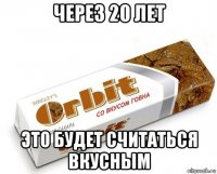 через 20 лет это будет считаться вкусным