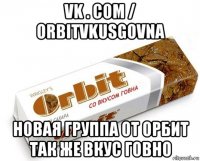 vk . com / orbitvkusgovna новая группа от орбит так же вкус говно