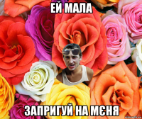 ей мала запригуй на мєня