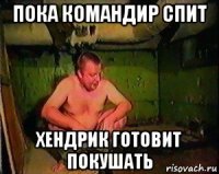 пока командир спит хендрик готовит покушать