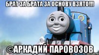 брат за брата за основу взято!!! ©аркадий паровозов