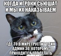 когда игроки сьюшат и мы их наказываем где-то в мире грустит один админ зо, которому приходится это делать