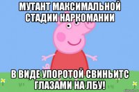 мутант максимальной стадии наркомании в виде упоротой свиньитс глазами на лбу!