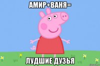 амир+ваня= лудшие дузья