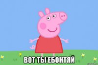  вот ты ебонтяй