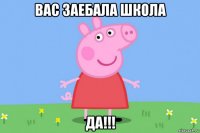 вас заебала школа да!!!