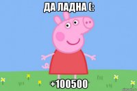 да ладна (: +100500