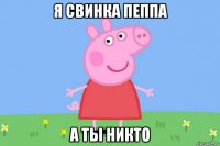 я свинка пеппа а ты никто