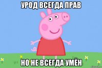 урод всегда прав но не всегда умён