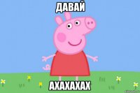 давай ахахахах