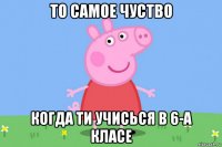 то самое чуство когда ти учисься в 6-а класе